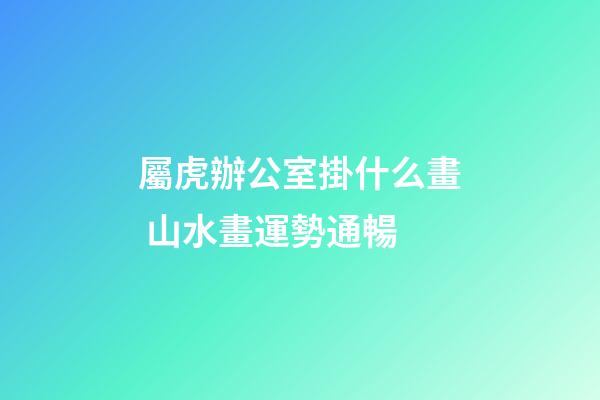 屬虎辦公室掛什么畫 山水畫運勢通暢